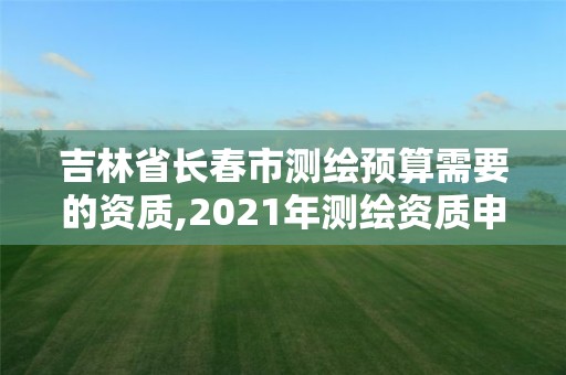 吉林省長春市測繪預算需要的資質,2021年測繪資質申報條件