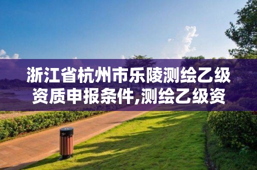 浙江省杭州市樂陵測繪乙級資質申報條件,測繪乙級資質申請需要什么條件。