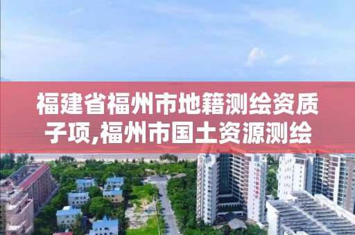 福建省福州市地籍測繪資質子項,福州市國土資源測繪隊