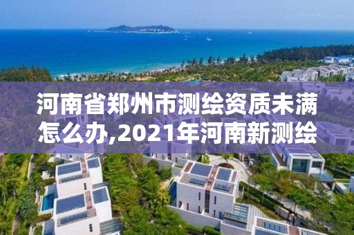 河南省鄭州市測繪資質未滿怎么辦,2021年河南新測繪資質辦理。