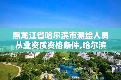 黑龍江省哈爾濱市測繪人員從業資質資格條件,哈爾濱測繪院招聘。