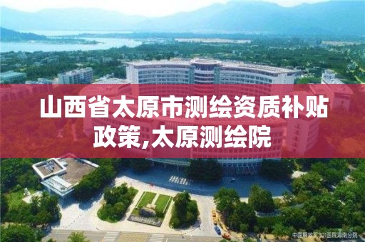 山西省太原市測繪資質補貼政策,太原測繪院