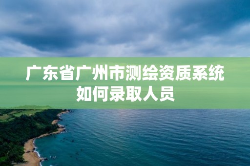 廣東省廣州市測繪資質系統如何錄取人員