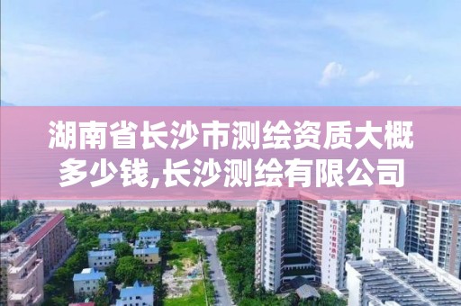 湖南省長沙市測繪資質大概多少錢,長沙測繪有限公司聯系電話。