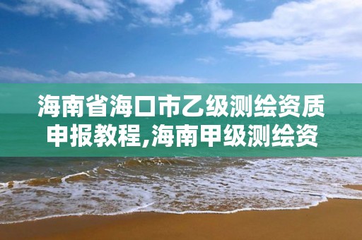 海南省?？谑幸壹墱y繪資質申報教程,海南甲級測繪資質單位