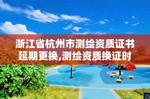 浙江省杭州市測繪資質證書延期更換,測繪資質換證時間。