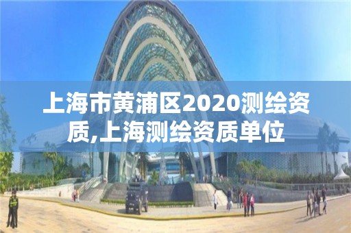 上海市黃浦區(qū)2020測(cè)繪資質(zhì),上海測(cè)繪資質(zhì)單位