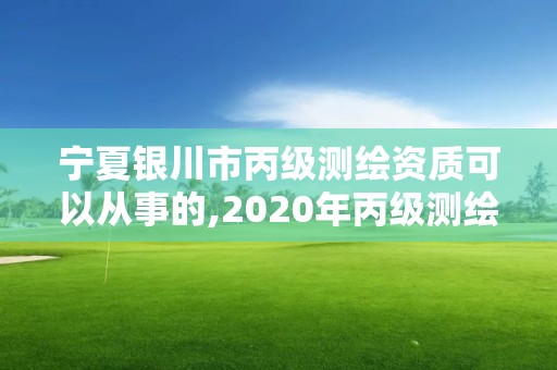 寧夏銀川市丙級(jí)測(cè)繪資質(zhì)可以從事的,2020年丙級(jí)測(cè)繪資質(zhì)會(huì)取消嗎