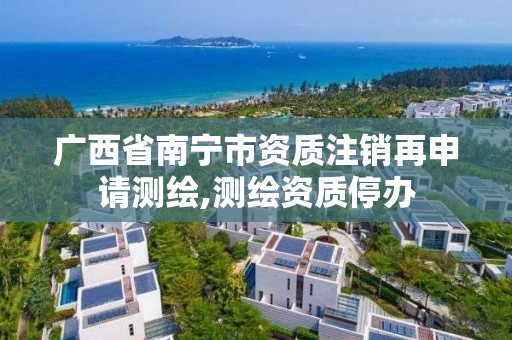 廣西省南寧市資質(zhì)注銷再申請測繪,測繪資質(zhì)停辦