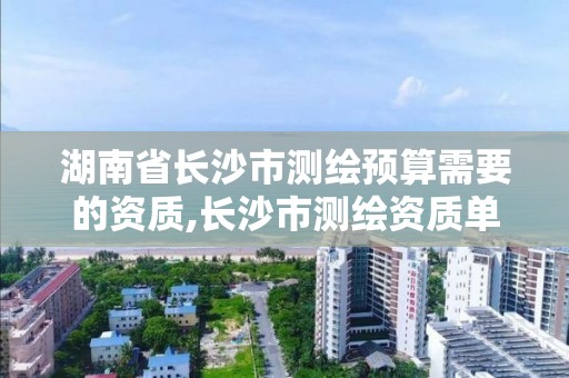 湖南省長沙市測繪預算需要的資質,長沙市測繪資質單位名單