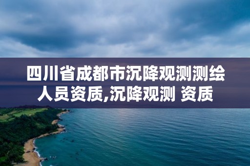 四川省成都市沉降觀測測繪人員資質,沉降觀測 資質