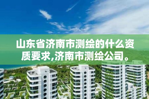 山東省濟南市測繪的什么資質要求,濟南市測繪公司。