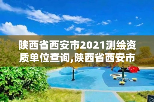 陜西省西安市2021測繪資質單位查詢,陜西省西安市2021測繪資質單位查詢表