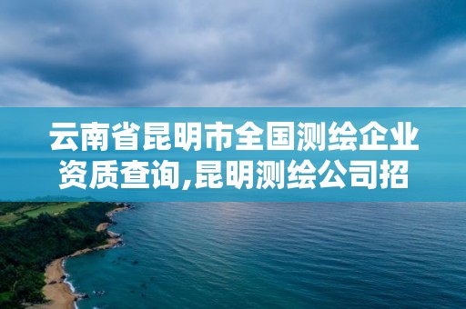 云南省昆明市全國測繪企業(yè)資質(zhì)查詢,昆明測繪公司招聘信息。