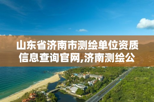 山東省濟南市測繪單位資質信息查詢官網,濟南測繪公司都有哪些。