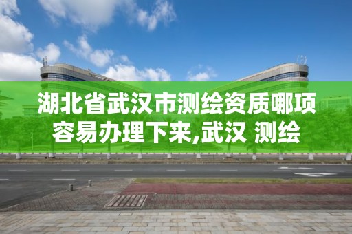 湖北省武漢市測繪資質哪項容易辦理下來,武漢 測繪