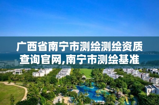 廣西省南寧市測繪測繪資質查詢官網,南寧市測繪基準服務平臺