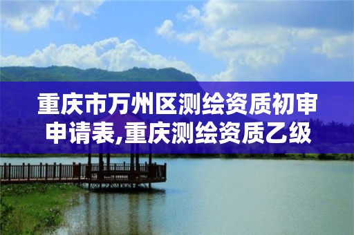 重慶市萬州區測繪資質初審申請表,重慶測繪資質乙級申報條件