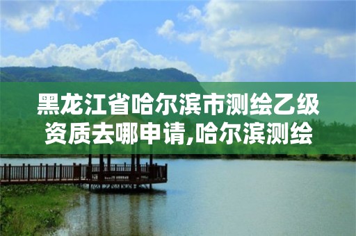 黑龍江省哈爾濱市測繪乙級資質去哪申請,哈爾濱測繪公司哪家好。