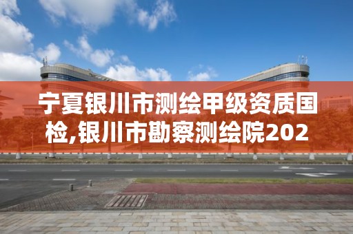 寧夏銀川市測繪甲級資質國檢,銀川市勘察測繪院2021招聘