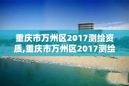 重慶市萬州區(qū)2017測繪資質(zhì),重慶市萬州區(qū)2017測繪資質(zhì)查詢