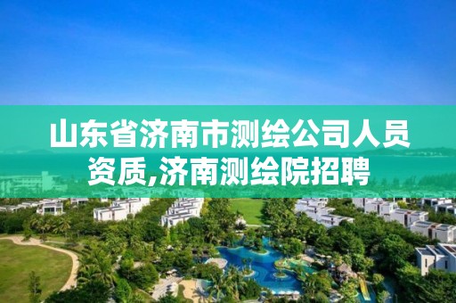 山東省濟南市測繪公司人員資質,濟南測繪院招聘