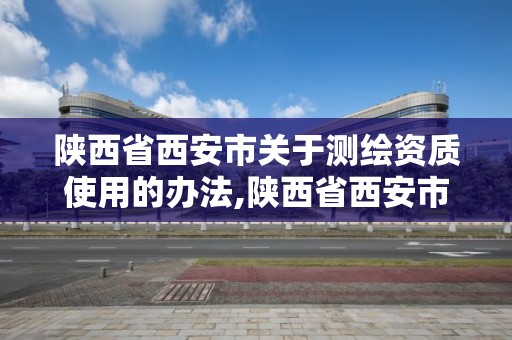 陜西省西安市關于測繪資質使用的辦法,陜西省西安市關于測繪資質使用的辦法是什么