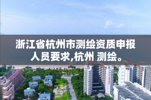 浙江省杭州市測繪資質申報人員要求,杭州 測繪。