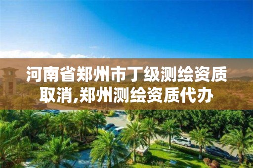 河南省鄭州市丁級測繪資質取消,鄭州測繪資質代辦