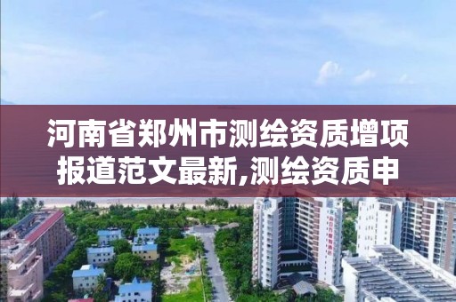 河南省鄭州市測繪資質增項報道范文最新,測繪資質申報2021。