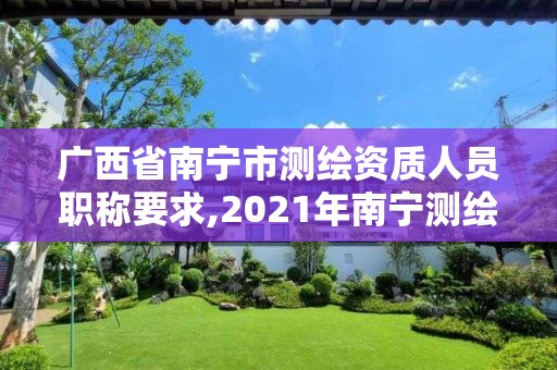 廣西省南寧市測繪資質人員職稱要求,2021年南寧測繪招聘