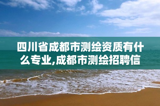 四川省成都市測繪資質(zhì)有什么專業(yè),成都市測繪招聘信息