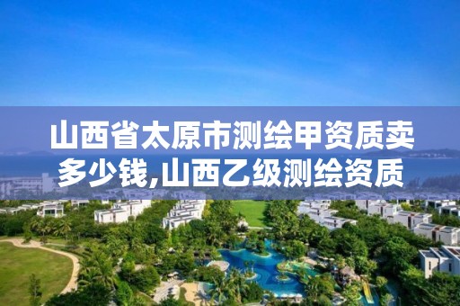 山西省太原市測繪甲資質賣多少錢,山西乙級測繪資質。