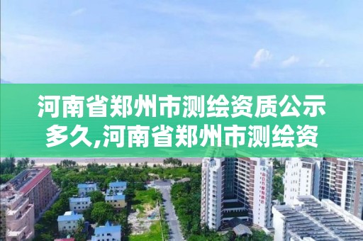 河南省鄭州市測繪資質(zhì)公示多久,河南省鄭州市測繪資質(zhì)公示多久能下來