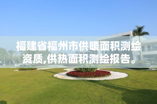 福建省福州市供暖面積測繪資質(zhì),供熱面積測繪報告。