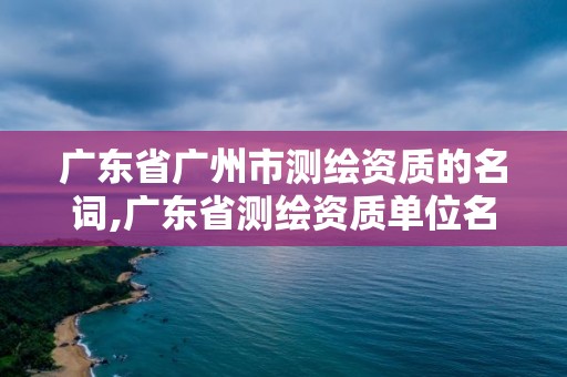 廣東省廣州市測繪資質的名詞,廣東省測繪資質單位名單