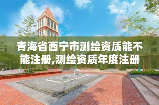 青海省西寧市測繪資質能不能注冊,測繪資質年度注冊程序