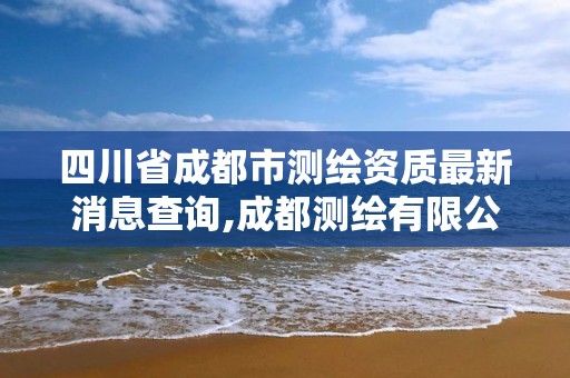 四川省成都市測繪資質最新消息查詢,成都測繪有限公司。