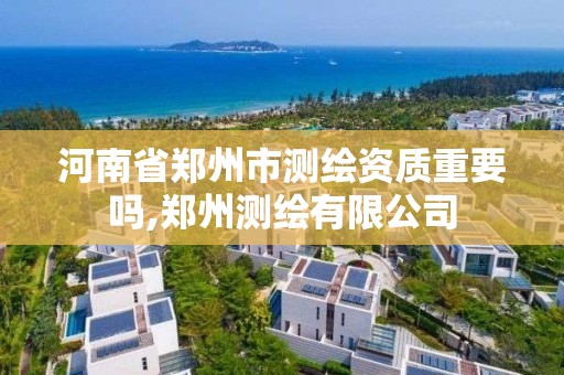 河南省鄭州市測繪資質重要嗎,鄭州測繪有限公司