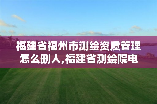 福建省福州市測繪資質管理怎么刪人,福建省測繪院電話