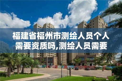 福建省福州市測繪人員個人需要資質(zhì)嗎,測繪人員需要哪些資質(zhì)證書