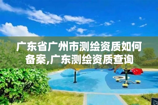 廣東省廣州市測繪資質如何備案,廣東測繪資質查詢