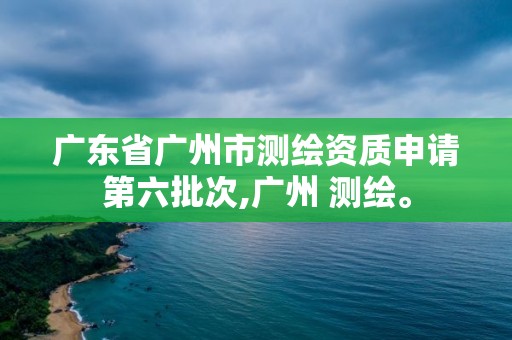 廣東省廣州市測繪資質申請第六批次,廣州 測繪。