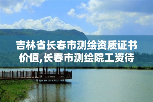 吉林省長春市測繪資質證書價值,長春市測繪院工資待遇。