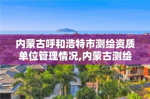 內蒙古呼和浩特市測繪資質單位管理情況,內蒙古測繪資質延期公告