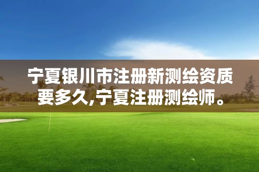 寧夏銀川市注冊新測繪資質要多久,寧夏注冊測繪師。