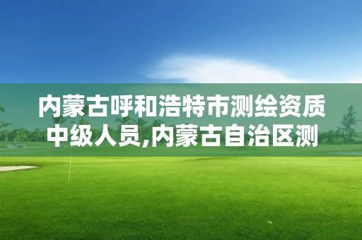 內蒙古呼和浩特市測繪資質中級人員,內蒙古自治區測繪院電話