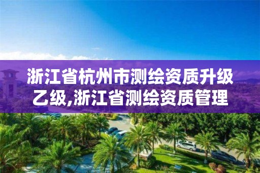 浙江省杭州市測繪資質升級乙級,浙江省測繪資質管理實施細則