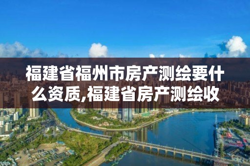 福建省福州市房產測繪要什么資質,福建省房產測繪收費標準2019。