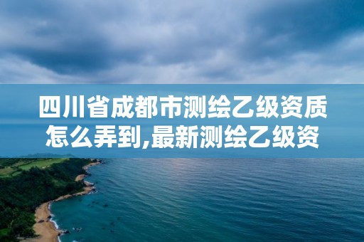 四川省成都市測繪乙級資質怎么弄到,最新測繪乙級資質申報條件。